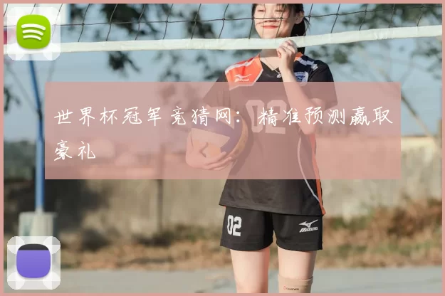 世界杯冠军竞猜网：精准预测赢取豪礼