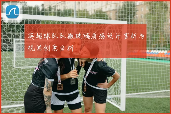 英超球队队徽玻璃质感设计赏析与视觉创意分析