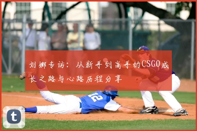 刘娜专访：从新手到高手的CSGO成长之路与心路历程分享