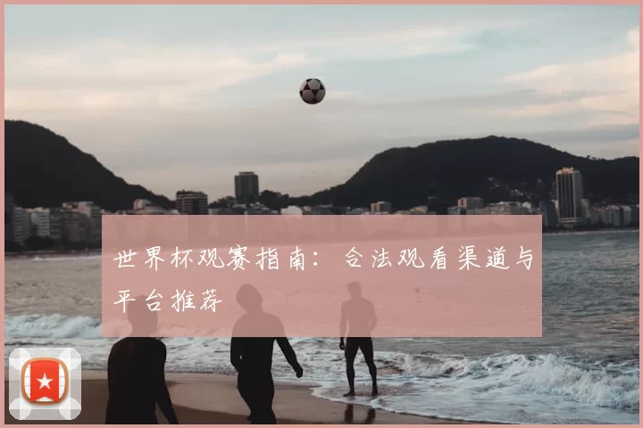 世界杯观赛指南:合法观看渠道与平台推荐