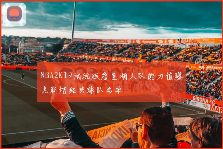 NBA2K19试玩版詹皇湖人队能力值曝光新增经典球队名单