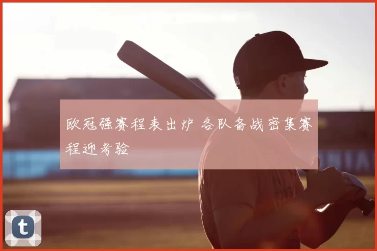欧冠强赛程表出炉 各队备战密集赛程迎考验