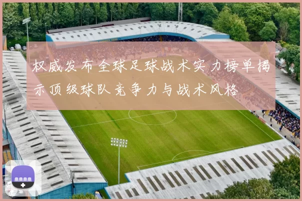 权威发布全球足球战术实力榜单揭示顶级球队竞争力与战术风格