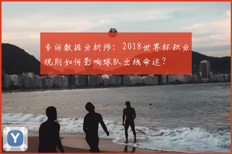 专访数据分析师：2018世界杯积分规则如何影响球队出线命运？