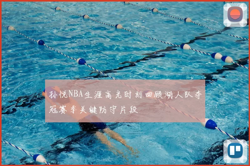 孙悦NBA生涯高光时刻回顾湖人队夺冠赛季关键防守片段