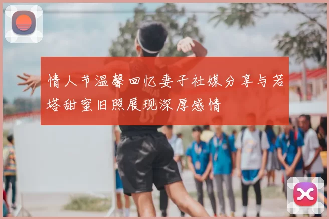 情人节温馨回忆妻子社媒分享与若塔甜蜜旧照展现深厚感情
